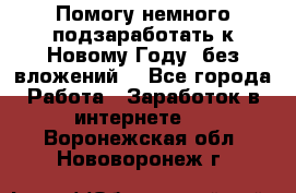 Помогу немного подзаработать к Новому Году, без вложений. - Все города Работа » Заработок в интернете   . Воронежская обл.,Нововоронеж г.